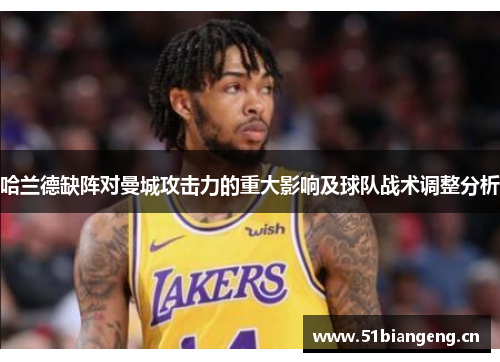 哈兰德缺阵对曼城攻击力的重大影响及球队战术调整分析