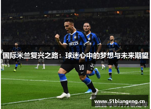 国际米兰复兴之路:球迷心中的梦想与未来期望 国际米兰复兴之路:球迷心中的梦想与未来期望