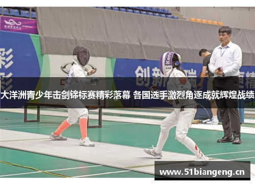 大洋洲青少年击剑锦标赛精彩落幕 各国选手激烈角逐成就辉煌战绩 大洋洲青少年击剑锦标赛精彩落幕 各国选手激烈角逐成就辉煌战绩
