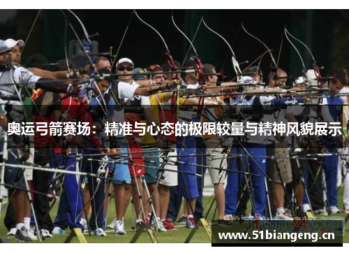 奥运弓箭赛场:精准与心态的极限较量与精神风貌展示 奥运弓箭赛场:精准与心态的极限较量与精神风貌展示