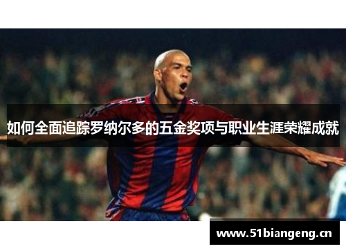 如何全面追踪罗纳尔多的五金奖项与职业生涯荣耀成就