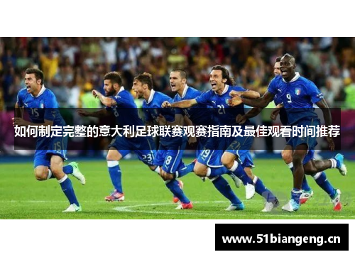 如何制定完整的意大利足球联赛观赛指南及最佳观看时间推荐