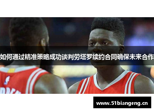 如何通过精准策略成功谈判劳塔罗续约合同确保未来合作